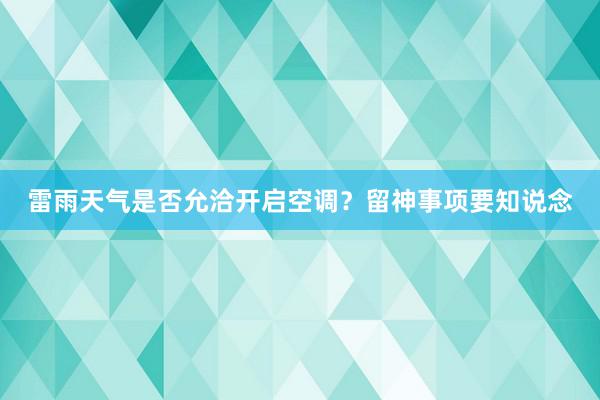 雷雨天气是否允洽开启空调？留神事项要知说念