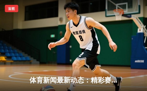 体育新闻最新动态：精彩赛事回顾